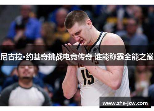 尼古拉·约基奇挑战电竞传奇 谁能称霸全能之巅 尼古拉·约基奇挑战电竞传奇 谁能称霸全能之巅