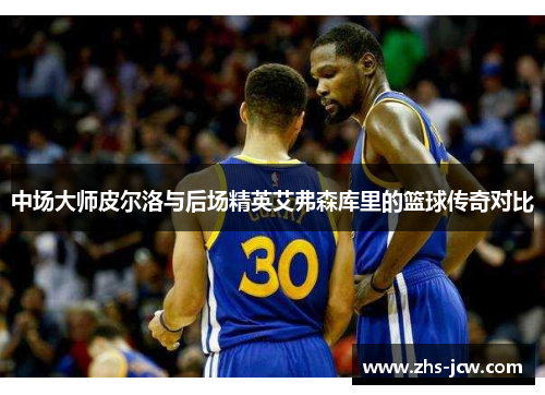 中场大师皮尔洛与后场精英艾弗森库里的篮球传奇对比 中场大师皮尔洛与后场精英艾弗森库里的篮球传奇对比