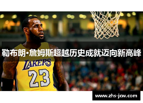 勒布朗·詹姆斯超越历史成就迈向新高峰 勒布朗·詹姆斯超越历史成就迈向新高峰